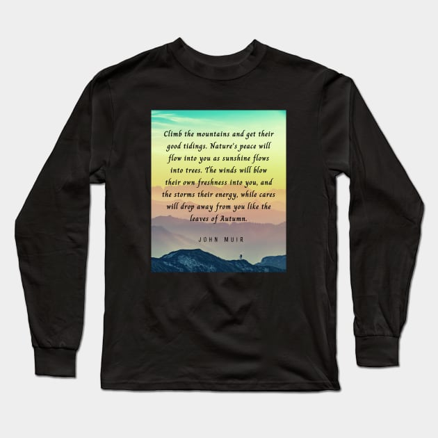 John Muir quote: Climb the mountains and get their good tidings. Nature's peace will flow into you as sunshine flows into trees. The winds will blow their own freshness into you... Long Sleeve T-Shirt by artbleed